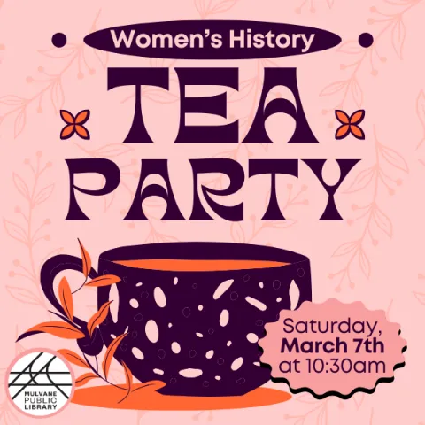 "Women's History" is in an oval above the words Tea Party with a cute tea cup underneath. To the right of the tea cup is the date "Saturday, March 7th at 10:30am" and the MPL logo in the bottom left. 